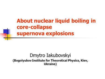 About nuclear liquid boiling in core-collapse supernova explosions Dmytro Iakubovskyi (Bogolyubov Institute for Theoretical Physics, Kiev, Ukraine)