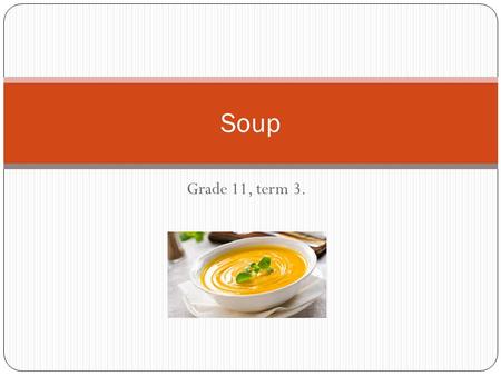 Grade 11, term 3. Soup. Definition Flavoured liquid food Derived from meat, poultry, fish or vegetables Served hot or cold.