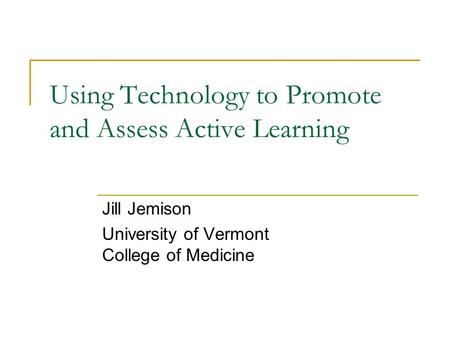 Using Technology to Promote and Assess Active Learning Jill Jemison University of Vermont College of Medicine.