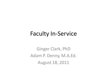 Faculty In-Service Ginger Clark, PhD Adam P. Denny, M.A.Ed. August 18, 2011.