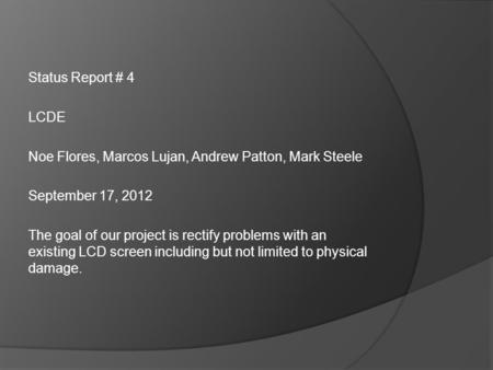 Status Report # 4 LCDE Noe Flores, Marcos Lujan, Andrew Patton, Mark Steele September 17, 2012 The goal of our project is rectify problems with an existing.