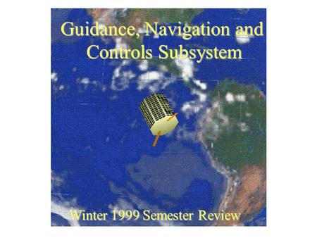 Guidance, Navigation and Controls Subsystem Winter 1999 Semester Review.