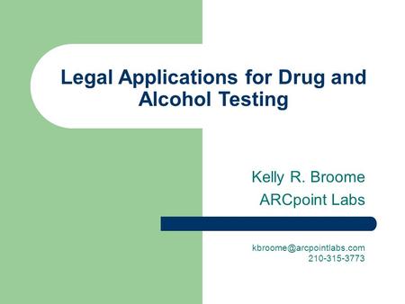 Legal Applications for Drug and Alcohol Testing Kelly R. Broome ARCpoint Labs 210-315-3773.