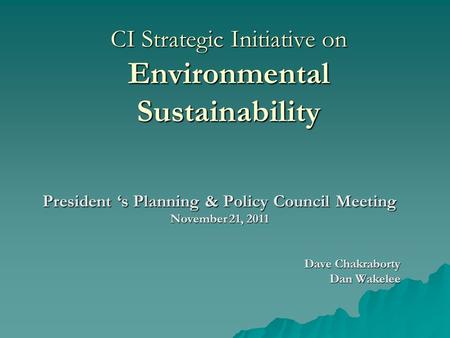 CI Strategic Initiative on Environmental Sustainability President ‘s Planning & Policy Council Meeting November 21, 2011 Dave Chakraborty Dan Wakelee.