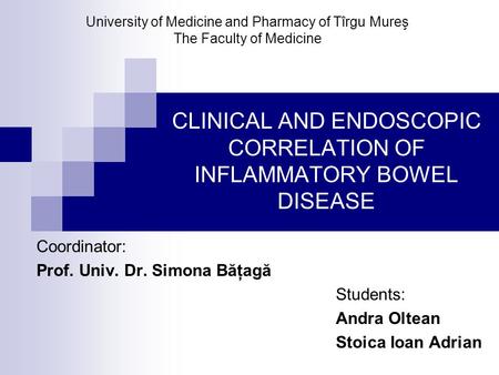 CLINICAL AND ENDOSCOPIC CORRELATION OF INFLAMMATORY BOWEL DISEASE Coordinator: Prof. Univ. Dr. Simona Băţagă Students: Andra Oltean Stoica Ioan Adrian.