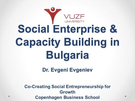 Social Enterprise & Capacity Building in Bulgaria Dr. Evgeni Evgeniev Co-Creating Social Entrepreneurship for Growth Copenhagen Business School 2-3 April,