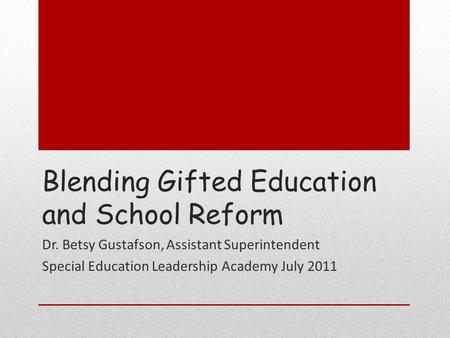 Blending Gifted Education and School Reform Dr. Betsy Gustafson, Assistant Superintendent Special Education Leadership Academy July 2011.