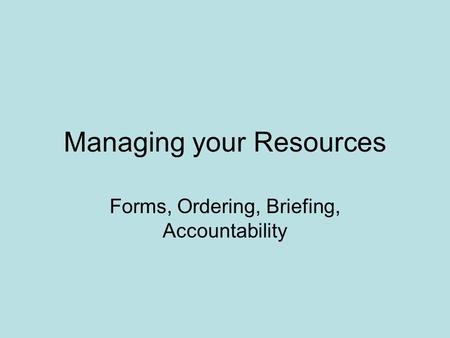 Managing your Resources Forms, Ordering, Briefing, Accountability.