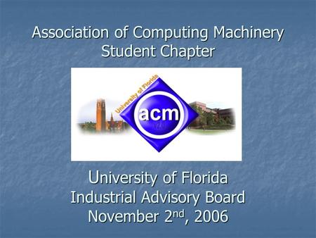 Association of Computing Machinery Student Chapter U niversity of Florida Industrial Advisory Board November 2 nd, 2006.