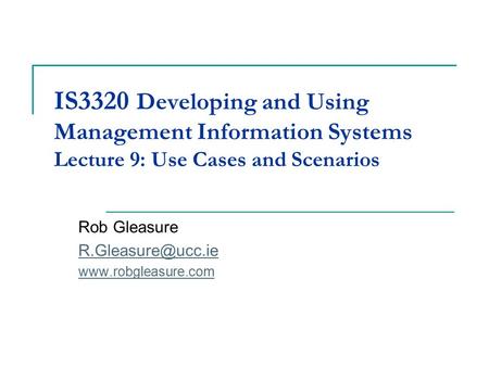 IS3320 Developing and Using Management Information Systems Lecture 9: Use Cases and Scenarios Rob Gleasure