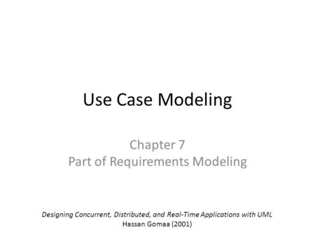 Use Case Modeling Chapter 7 Part of Requirements Modeling Designing Concurrent, Distributed, and Real-Time Applications with UML Hassan Gomaa (2001)