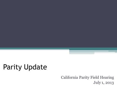 Parity Update California Parity Field Hearing July 1, 2013.