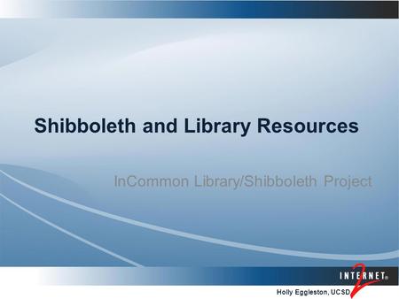 Holly Eggleston, UCSD Shibboleth and Library Resources InCommon Library/Shibboleth Project.