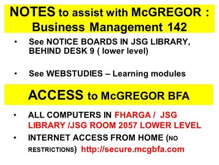 NOTES to assist with McGREGOR : Business Management 142 See NOTICE BOARDS IN JSG LIBRARY, BEHIND DESK 9 ( lower level) See WEBSTUDIES – Learning modules.