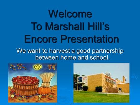 Welcome To Marshall Hill’s Encore Presentation We want to harvest a good partnership between home and school.