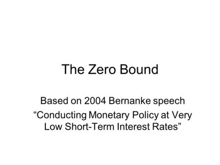 The Zero Bound Based on 2004 Bernanke speech “Conducting Monetary Policy at Very Low Short-Term Interest Rates”