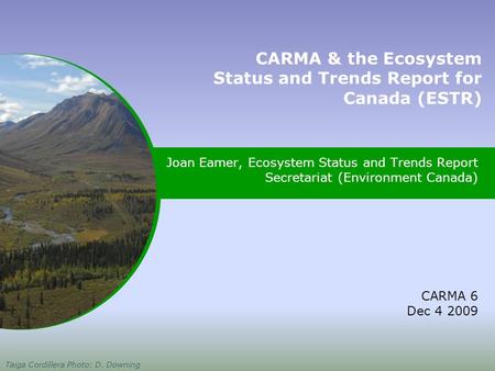 Joan Eamer, Ecosystem Status and Trends Report Secretariat (Environment Canada) CARMA 6 Dec 4 2009 Taiga Cordillera Photo: D. Downing CARMA & the Ecosystem.