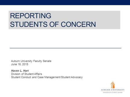 REPORTING STUDENTS OF CONCERN Auburn University Faculty Senate June 16, 2015 Haven L. Hart Division of Student Affairs Student Conduct and Case Management/Student.