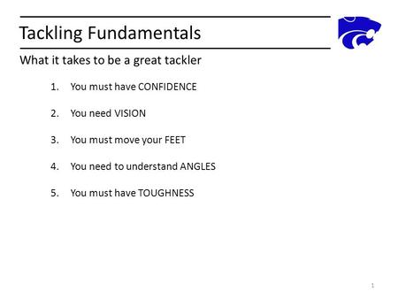 Tackling Fundamentals What it takes to be a great tackler 1 1.You must have CONFIDENCE 2.You need VISION 3.You must move your FEET 4.You need to understand.