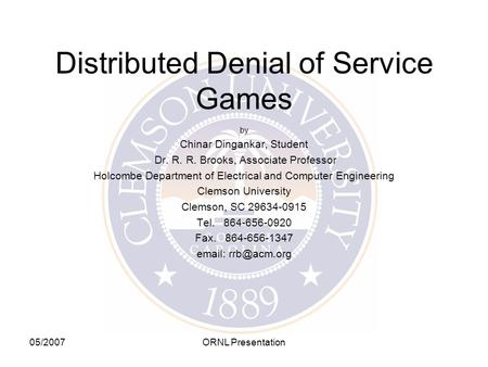 05/2007ORNL Presentation Distributed Denial of Service Games by Chinar Dingankar, Student Dr. R. R. Brooks, Associate Professor Holcombe Department of.