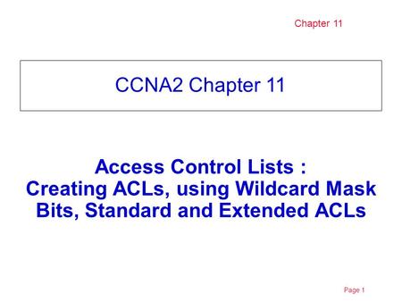 Page 1 Chapter 11 CCNA2 Chapter 11 Access Control Lists : Creating ACLs, using Wildcard Mask Bits, Standard and Extended ACLs.