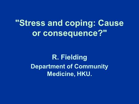 Stress and coping: Cause or consequence? R. Fielding Department of Community Medicine, HKU.