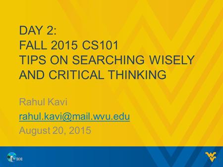 DAY 2: FALL 2015 CS101 TIPS ON SEARCHING WISELY AND CRITICAL THINKING Rahul Kavi August 20, 2015 1.