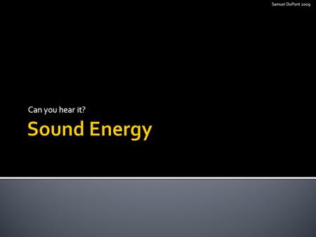 Can you hear it? Samuel DuPont 2009  Light  Heat  Sound  Electrical  Motion Samuel DuPont 2009.