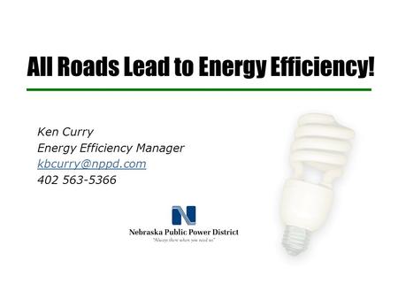 All Roads Lead to Energy Efficiency! Ken Curry Energy Efficiency Manager 402 563-5366.