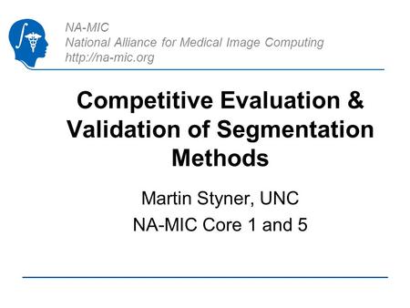 NA-MIC National Alliance for Medical Image Computing  Competitive Evaluation & Validation of Segmentation Methods Martin Styner, UNC NA-MIC.