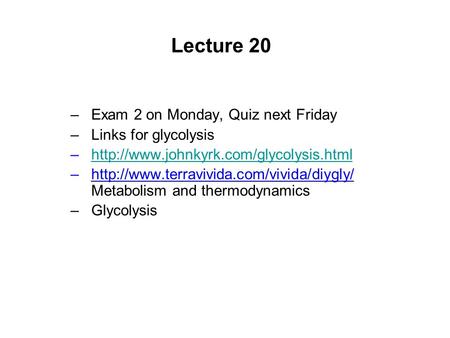 Lecture 20 –Exam 2 on Monday, Quiz next Friday –Links for glycolysis –http://www.johnkyrk.com/glycolysis.htmlhttp://www.johnkyrk.com/glycolysis.html –http://www.terravivida.com/vivida/diygly/