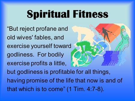 Spiritual Fitness “But reject profane and old wives' fables, and exercise yourself toward godliness. For bodily exercise profits a little, but godliness.