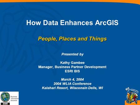 People, Places and Things How Data Enhances ArcGIS People, Places and Things Presented by Kathy Gambee Manager, Business Partner Development ESRI BIS March.