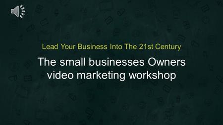 The small businesses Owners video marketing workshop Lead Your Business Into The 21st Century.