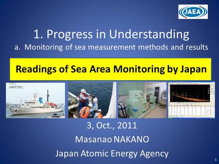 1. Progress in Understanding a. Monitoring of sea measurement methods and results Readings of Sea Area Monitoring by Japan 3, Oct., 2011 Masanao NAKANO.