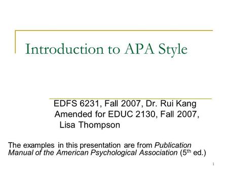 1 Introduction to APA Style EDFS 6231, Fall 2007, Dr. Rui Kang Amended for EDUC 2130, Fall 2007, Lisa Thompson The examples in this presentation are from.