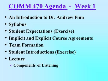 COMM 470 Agenda - Week 1 An Introduction to Dr. Andrew Finn Syllabus Student Expectations (Exercise) Implicit and Explicit Course Agreements Team Formation.