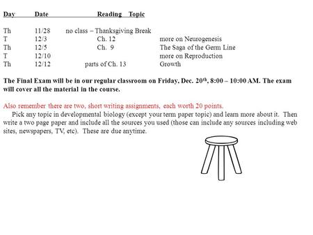 Day DateReadingTopic Th11/28no class – Thanksgiving Break T12/3Ch. 12more on Neurogenesis Th12/5Ch. 9 The Saga of the Germ Line T12/10more on Reproduction.