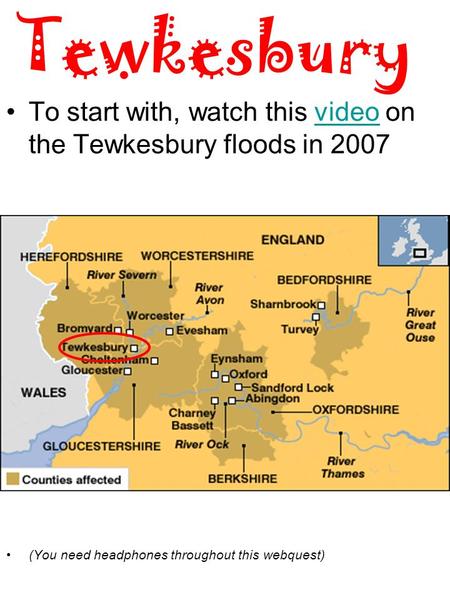 Tewkesbury To start with, watch this video on the Tewkesbury floods in 2007video (You need headphones throughout this webquest)