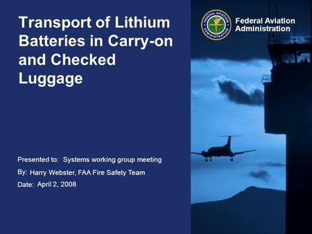 Presented to: By: Date: Federal Aviation Administration Transport of Lithium Batteries in Carry-on and Checked Luggage Systems working group meeting Harry.