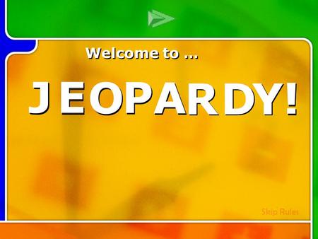 J J E E O O P P A A D D Y Y ! ! J J E E O O P P A A D D Y Y ! ! Welcome to … Skip Rules R R R R.