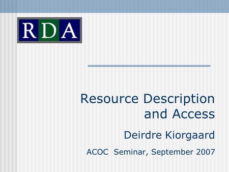 Resource Description and Access Deirdre Kiorgaard ACOC Seminar, September 2007.