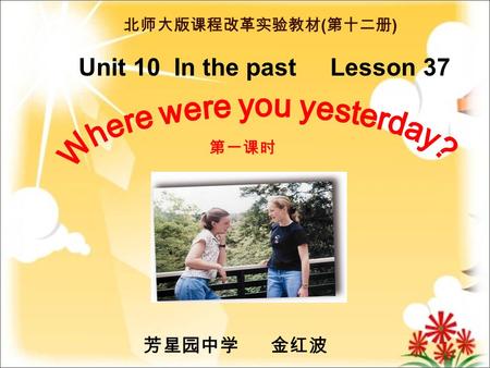 Unit 10 In the past Lesson 37 北师大版课程改革实验教材 ( 第十二册 ) 第一课时 芳星园中学 金红波.