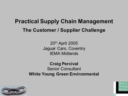 Practical Supply Chain Management The Customer / Supplier Challenge 20 th April 2005 Jaguar Cars, Coventry IEMA Midlands Craig Percival Senior Consultant.