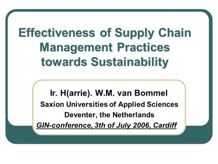 Effectiveness of Supply Chain Management Practices towards Sustainability Ir. H(arrie). W.M. van Bommel Saxion Universities of Applied Sciences Deventer,