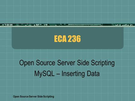 Open Source Server Side Scripting ECA 236 Open Source Server Side Scripting MySQL – Inserting Data.