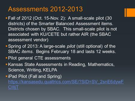 Assessments 2012-2013  Fall of 2012 (Oct. 15-Nov. 2): A small-scale pilot (30 districts) of the Smarter Balanced Assessment items. Districts chosen by.