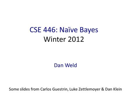 CSE 446: Naïve Bayes Winter 2012 Dan Weld Some slides from Carlos Guestrin, Luke Zettlemoyer & Dan Klein.