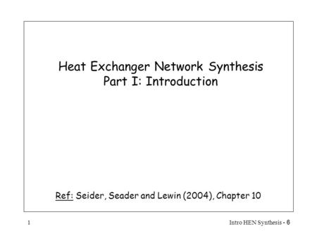 6 - Intro HEN Synthesis1 Heat Exchanger Network Synthesis Part I: Introduction Ref: Seider, Seader and Lewin (2004), Chapter 10.