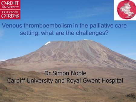 Venous thromboembolism in the palliative care setting: what are the challenges? Dr Simon Noble Cardiff University and Royal Gwent Hospital.